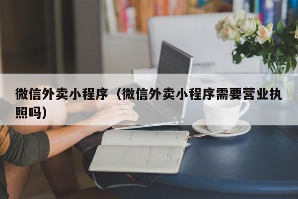微信外卖小程序（微信外卖小程序需要营业执照吗）