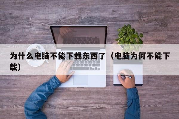 为什么电脑不能下载东西了（电脑为何不能下载）