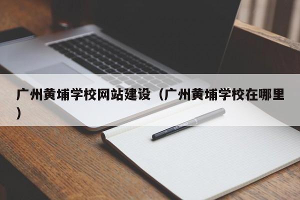广州黄埔学校网站建设(广州黄埔学校在哪里)