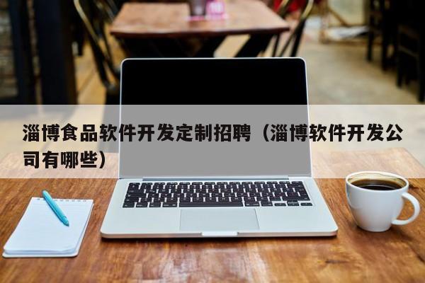 淄博食品软件开发定制招聘（淄博软件开发公司有哪些）