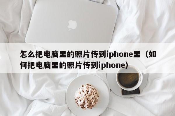 怎么把电脑里的照片传到iphone里（如何把电脑里的照片传到iphone）