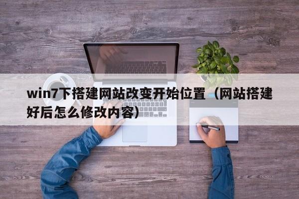 win7下搭建网站改变开始位置（网站搭建好后怎么修改内容）