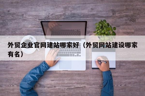 外贸企业官网建站哪家好(外贸网站建设哪家有名)