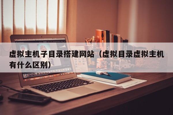 虚拟主机子目录搭建网站（虚拟目录虚拟主机有什么区别）