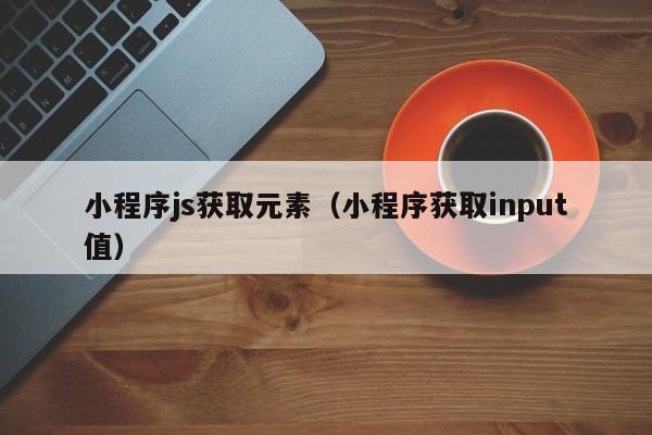 小程序js获取元素（小程序获取input值）