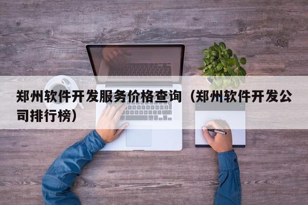 郑州软件开发服务价格查询(郑州软件开发公司排行榜)
