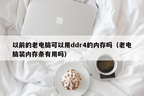 以前的老电脑可以用ddr4的内存吗(老电脑装内存条有用吗)