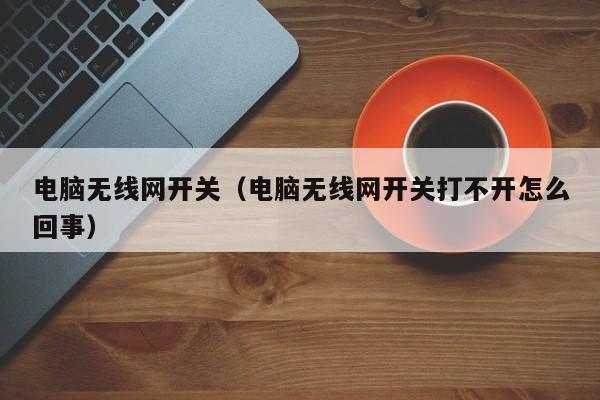 电脑无线网开关（电脑无线网开关打不开怎么回事）