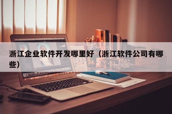 浙江企业软件开发哪里好(浙江软件公司有哪些)