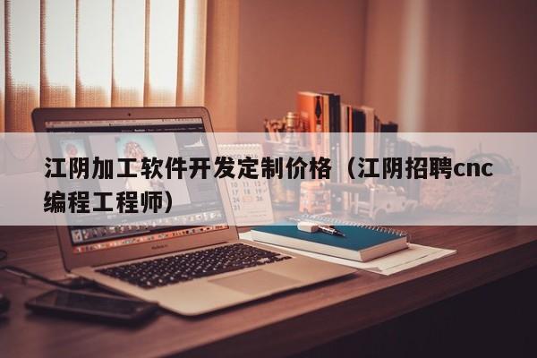 江阴加工软件开发定制价格（江阴招聘cnc编程工程师）