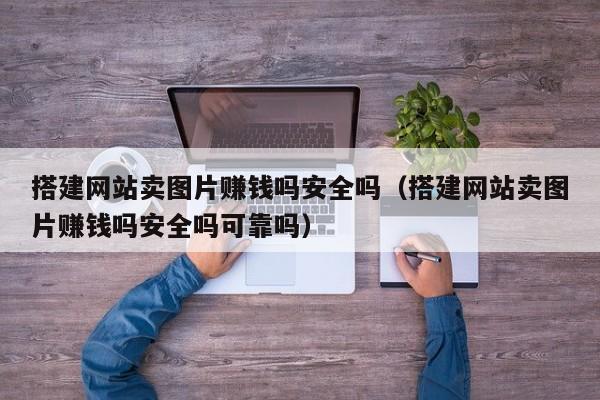 搭建网站卖图片赚钱吗安全吗（搭建网站卖图片赚钱吗安全吗可靠吗）