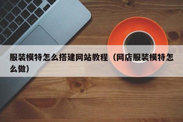 服装模特怎么搭建网站教程（网店服装模特怎么做）