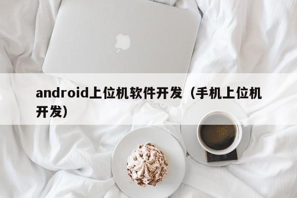 android上位机软件开发(手机上位机开发)