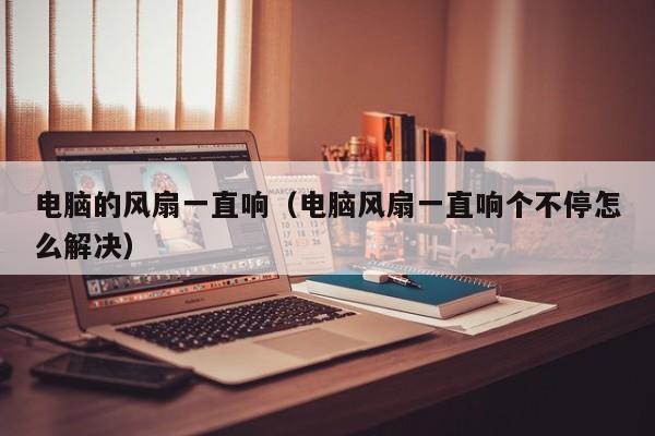 电脑的风扇一直响（电脑风扇一直响个不停怎么解决）