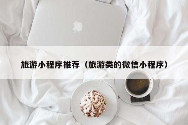 旅游小程序推荐（旅游类的微信小程序）
