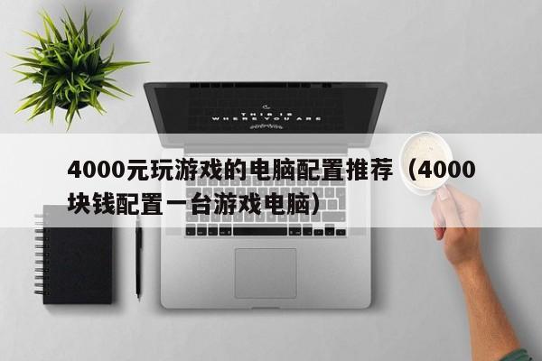 4000元玩游戏的电脑配置推荐(4000块钱配置一台游戏电脑)