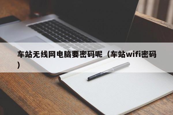 车站无线网电脑要密码呢(车站wifi密码)