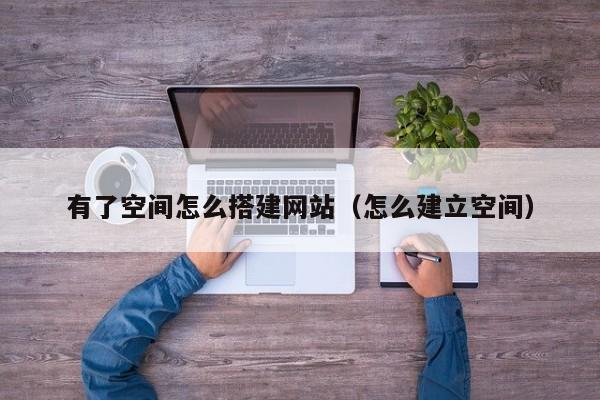 有了空间怎么搭建网站（怎么建立空间）