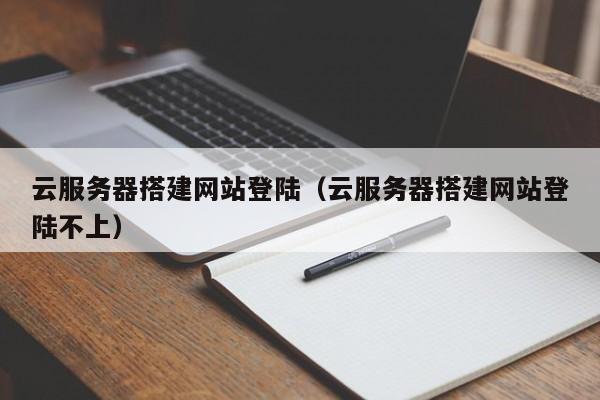 云服务器搭建网站登陆(云服务器搭建网站登陆不上)