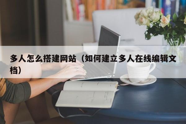 多人怎么搭建网站（如何建立多人在线编辑文档）