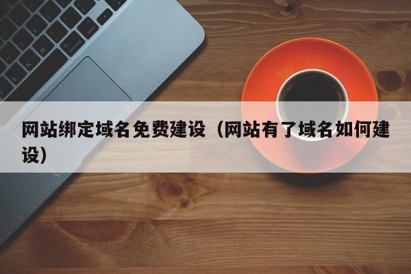 网站绑定域名免费建设(网站有了域名如何建设)