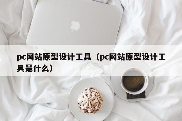 pc网站原型设计工具(pc网站原型设计工具是什么)