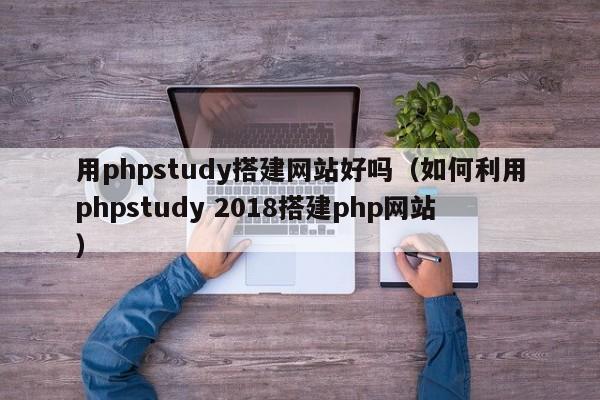 用phpstudy搭建网站好吗（如何利用phpstudy 2018搭建php网站）