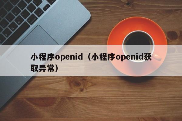 小程序openid(小程序openid获取异常)