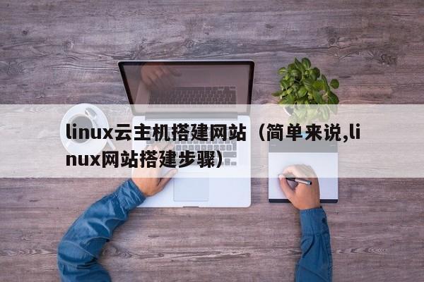 linux云主机搭建网站(简单来说,linux网站搭建步骤)