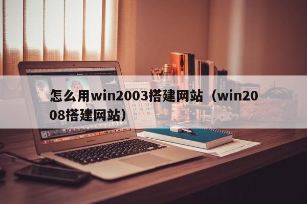 怎么用win2003搭建网站(win2008搭建网站)