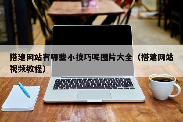 搭建网站有哪些小技巧呢图片大全（搭建网站视频教程）