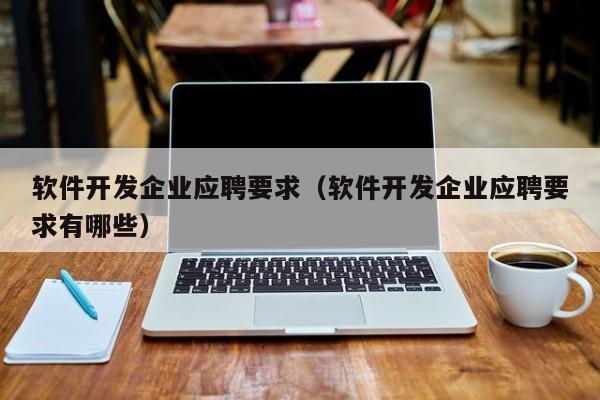 软件开发企业应聘要求（软件开发企业应聘要求有哪些）