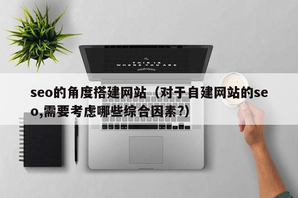 seo的角度搭建网站（对于自建网站的seo,需要考虑哪些综合因素?）