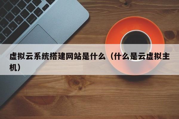 虚拟云系统搭建网站是什么（什么是云虚拟主机）