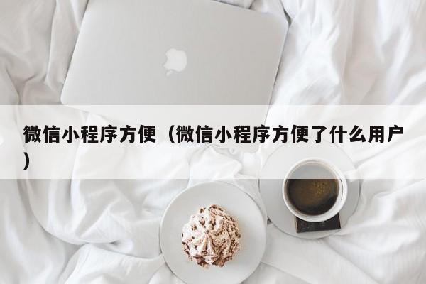 微信小程序方便（微信小程序方便了什么用户）