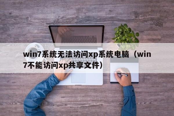 win7系统无法访问xp系统电脑(win7不能访问xp共享文件)