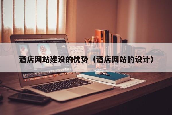 酒店网站建设的优势(酒店网站的设计)