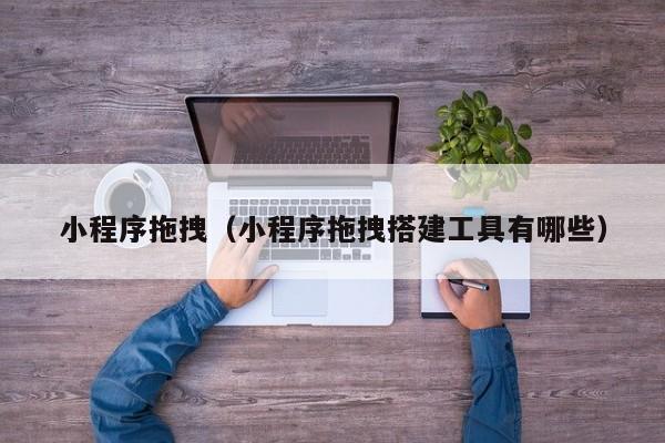 小程序拖拽（小程序拖拽搭建工具有哪些）