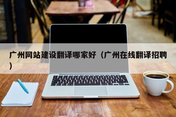 广州网站建设翻译哪家好(广州在线翻译招聘)