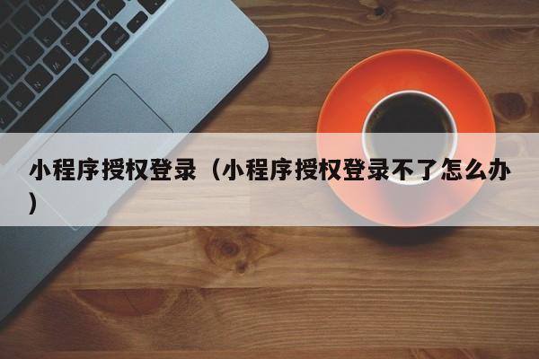 小程序授权登录（小程序授权登录不了怎么办）