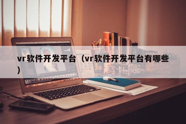 vr软件开发平台(vr软件开发平台有哪些)