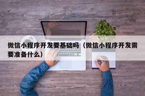 微信小程序开发要基础吗（微信小程序开发需要准备什么）