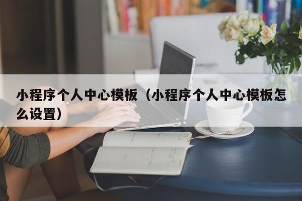 小程序个人中心模板（小程序个人中心模板怎么设置）