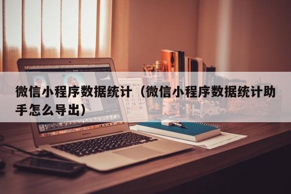 微信小程序数据统计（微信小程序数据统计助手怎么导出）