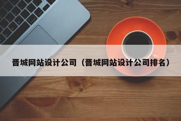 晋城网站设计公司（晋城网站设计公司排名）
