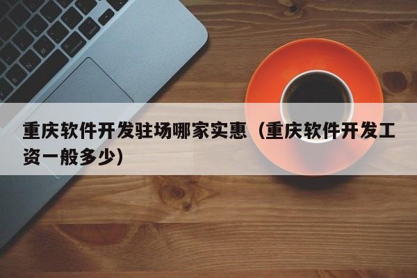 重庆软件开发驻场哪家实惠（重庆软件开发工资一般多少）