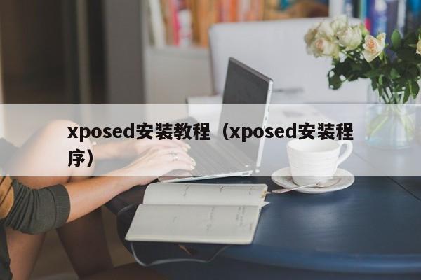 xposed安装教程(xposed安装程序)