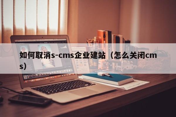 如何取消s-cms企业建站（怎么关闭cms）