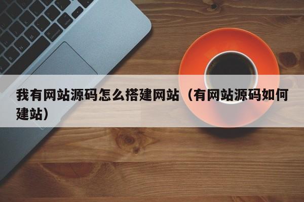 我有网站源码怎么搭建网站（有网站源码如何建站）