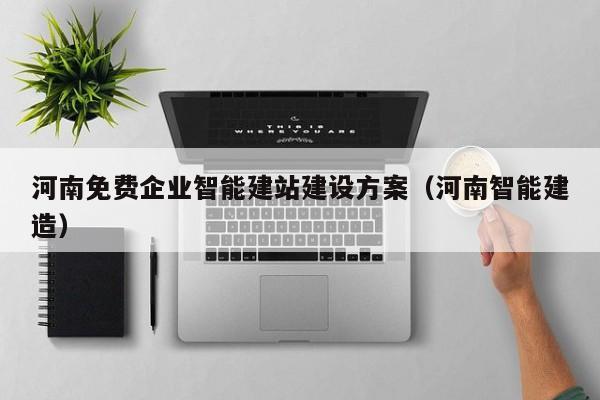 河南免费企业智能建站建设方案（河南智能建造）
